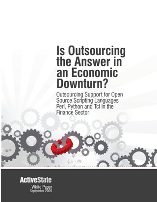Is Outsourcing
                 the Answer in
                 an Economic
                 Downturn?
                 Outsourcing Support for Open
                 Source Scripting Languages
                 Perl, Python and Tcl in the
                 Finance Sector




 White Paper
September 2009
 