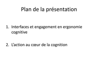 Plan de la présentation 
1.Interfaces et engagement en ergonomie cognitive 
2.L’action au coeur de la cognition  