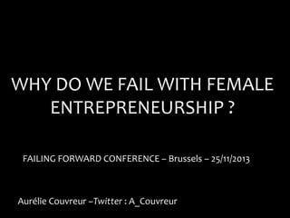 WHY DO WE FAIL WITH FEMALE
ENTREPRENEURSHIP ?
FAILING FORWARD CONFERENCE – Brussels – 25/11/2013

Aurélie Couvreur –Twitter : A_Couvreur

 