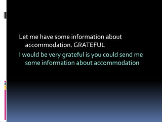 Let me have some information about
accommodation. GRATEFUL
I would be very grateful is you could send me
some information about accommodation
 