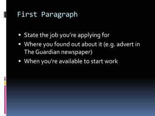 First Paragraph
 State the job you’re applying for
 Where you found out about it (e.g. advert in
The Guardian newspaper)
 When you're available to start work
 