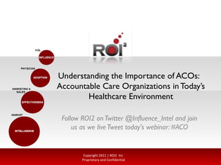 Understanding the Importance of ACOs:  Accountable Care Organizations in Today’s Healthcare Environment Follow ROI2 on Twitter @Influence_Intel and join us as we live Tweet today's webinar: #ACO Copyright 2011 | ROI2  Inc  Proprietary and Confidential 