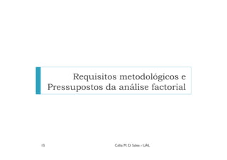 Requisitos metodológicos e
     Pressupostos da análise factorial




15                   Célia M. D. Sales - UAL
 