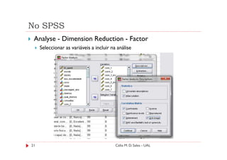 No SPSS
 Analyse - Dimension Reduction - Factor
     Seleccionar as variáveis a incluir na análise




21                                        Célia M. D. Sales - UAL
 