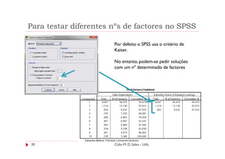 Para testar diferentes nºs de factores no SPSS

                       Por defeito o SPSS usa o critério de
                       Kaiser.

                       No entanto, podem-se pedir soluções
                       com um nº determinado de factores




30                     Célia M. D. Sales - UAL
 