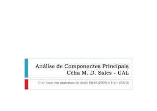 Análise de Componentes Principais
            Célia M. D. Sales - UAL
 Com base em materiais de Andy Field (2009) e Hair (2010)
 