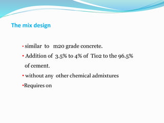 The mix design
• similar to m20 grade concrete.
• Addition of 3.5% to 4% of Tio2 to the 96.5%
of cement.
• without any oth...