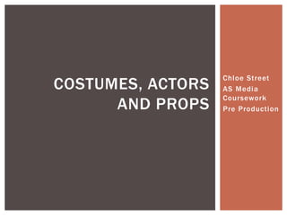 Chloe Street
AS Media
Coursework
Pre Production
COSTUMES, ACTORS
AND PROPS
 