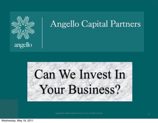 Can We Invest In
                           Your Business?
                             Copyright © Angello Capital Partners LLP, 2011. All rights reserved.
                                                                                                    1

Wednesday, May 18, 2011
 