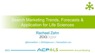 2015	
   Annual	
  Mee-ng	
  
Search Marketing Trends, Forecasts &
Application for Life Sciences
Rachael Zahn
@RachaelZahn | ZOGDigital.com | RachaelZahn.com
 