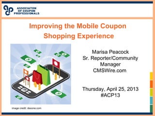 Improving the Mobile Coupon
Shopping Experience
Marisa Peacock
Sr. Reporter/Community
Manager
CMSWire.com
Thursday, April 25, 2013
#ACP13
image credit: dexone.com
 