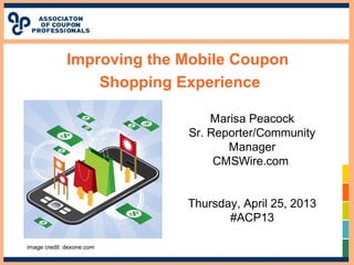 Improving the Mobile Coupon
Shopping Experience
Marisa Peacock
Sr. Reporter/Community
Manager
CMSWire.com
Thursday, April ...