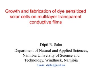 Growth and fabrication of dye sensitized
solar cells on multilayer transparent
conductive films
Dipti R. Sahu
Department of Natural and Applied Sciences,
Namibia University of Science and
Technology, Windhoek, Namibia
Email: dsahu@nust.na
 