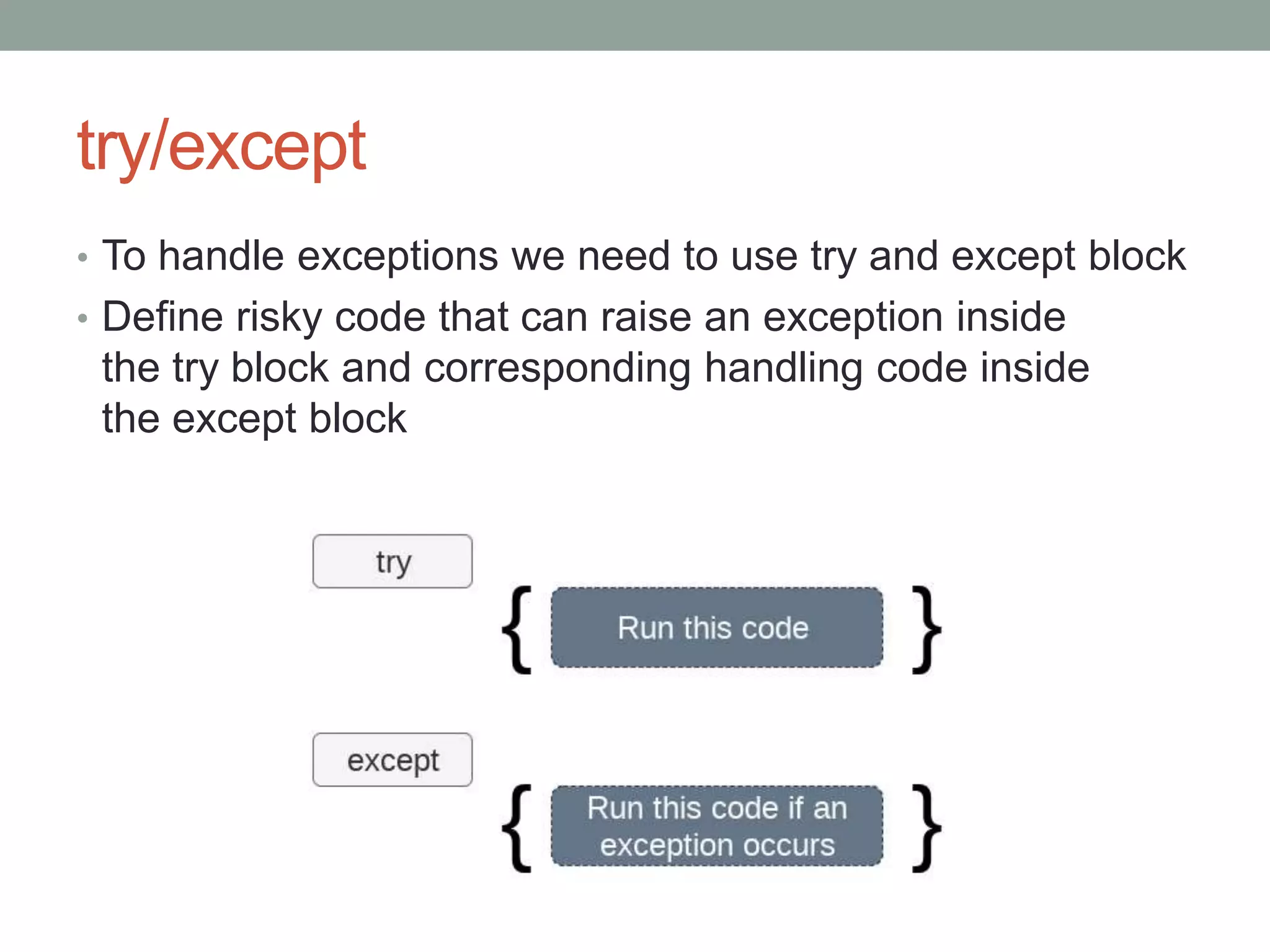 try/except
• To handle exceptions we need to use try and except block
• Define risky code that can raise an exception inside
the try block and corresponding handling code inside
the except block
 