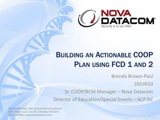 Building an Actionable COOP Plan using FCD 1 and 2 Brenda Brown-Paul 10JUN10 Sr. COOP/BCM Manager – Nova Datacom Director of Education/Special Events – ACP DC 