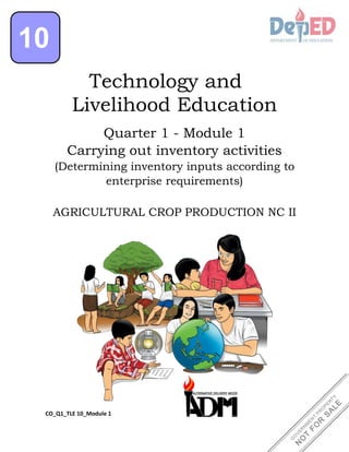 1
10
Technology and
Livelihood Education
Quarter 1 - Module 1
Carrying out inventory activities
(Determining inventory inputs according to
enterprise requirements)
AGRICULTURAL CROP PRODUCTION NC II
CO_Q1_TLE 10_Module 1
 