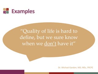 Examples
Dr. Michael Gordon, MD, MSc, FRCPC
“Quality of life is hard to
define, but we sure know
when we don’t have it”
 