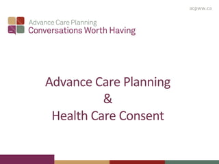 acpww.ca
Advance Care Planning
&
Health Care Consent
 