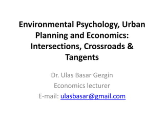 Environmental Psychology, Urban
    Planning and Economics:
   Intersections, Crossroads &
             Tangents
       Dr. Ulas Basar Gezgin
        Economics lecturer
    E-mail: ulasbasar@gmail.com
 