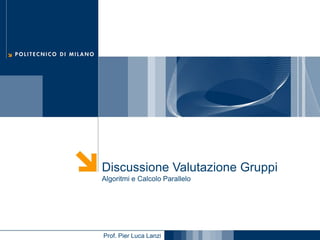 Discussione Valutazione Gruppi
Algoritmi e Calcolo Parallelo

Prof. Pier Luca Lanzi

 