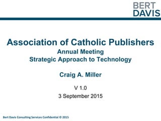 Association of Catholic Publishers
Annual Meeting
Strategic Approach to Technology
Craig A. Miller
V 1.0
3 September 2015
Bert Davis Consulting Services Confidential © 2015
 