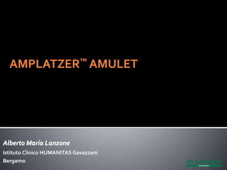 Alberto Maria Lanzone
Istituto Clinico HUMANITAS Gavazzeni
Bergamo
AMPLATZER™ AMULET
 