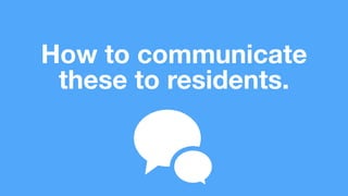 How to communicate
these to residents.
 