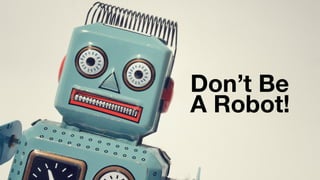 Don’t Be
A Robot!
 
