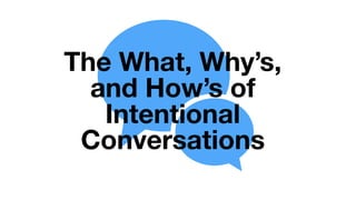 1
The What, Why’s,
and How’s of
Intentional
Conversations
 