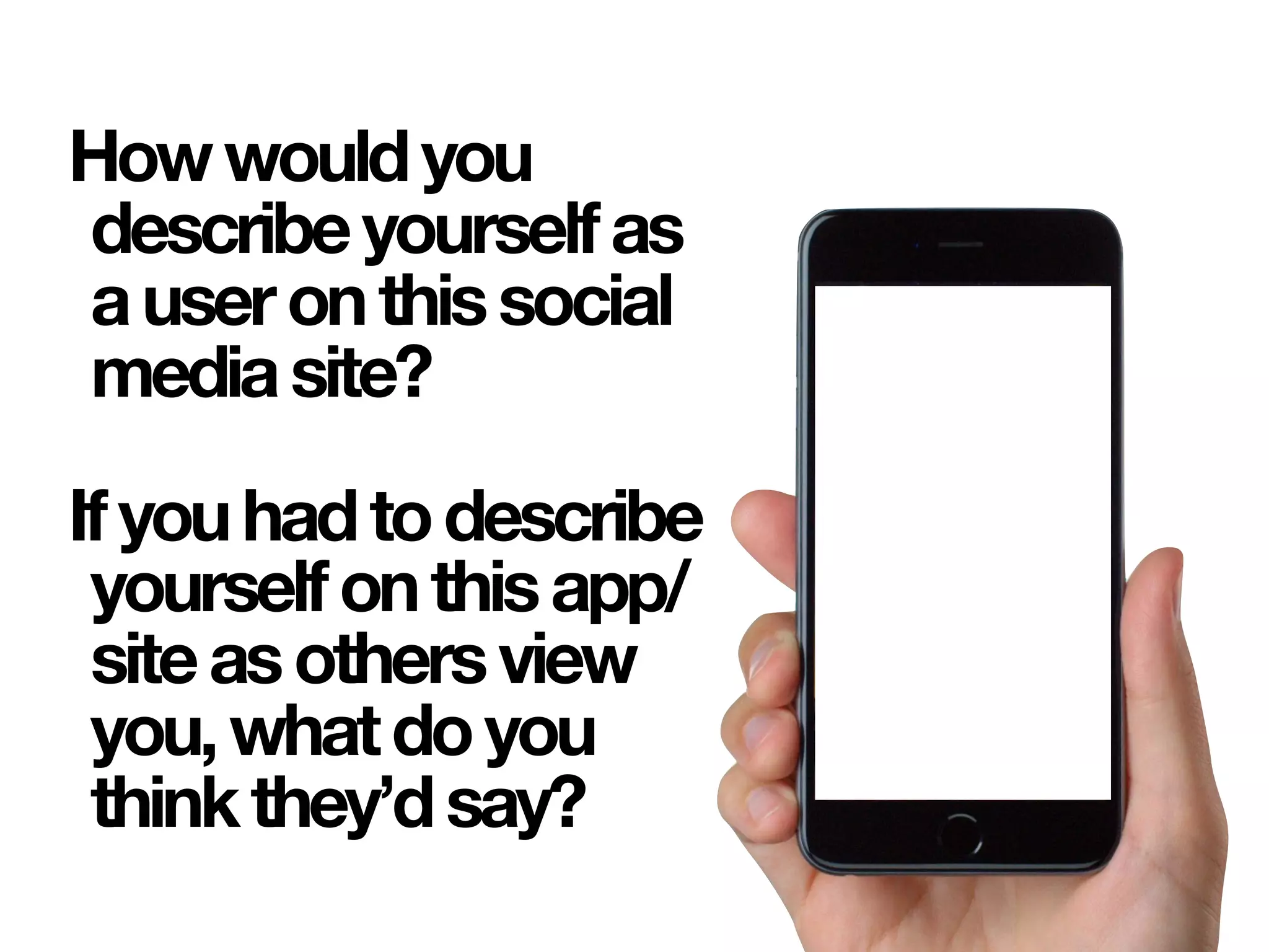 Howwouldyou
describeyourselfas
auseronthissocial
mediasite?
Ifyouhadtodescribe
yourselfonthisapp/
siteasothersview
you,whatdoyou
thinkthey’dsay?
 