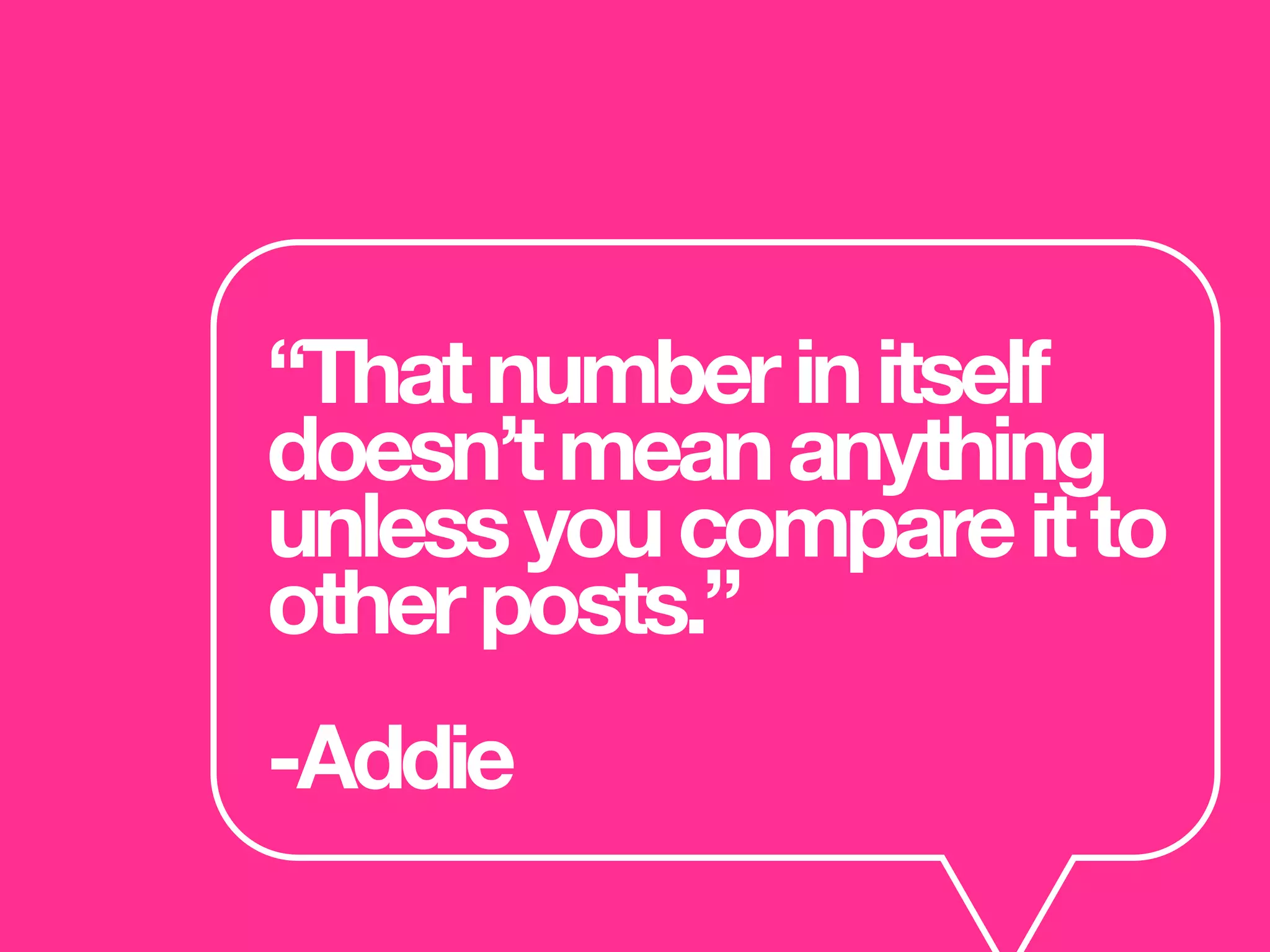 “Thatnumberinitself
doesn’tmeananything
unlessyoucompareitto
otherposts.”
-Addie
 