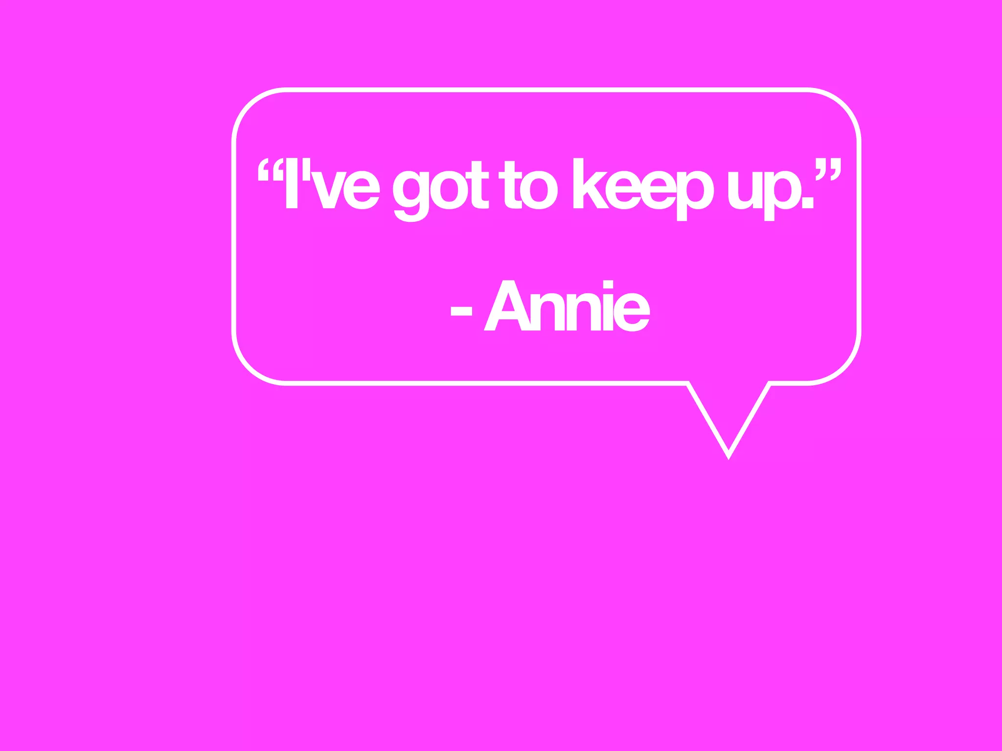 “I'vegottokeepup.”
-Annie
 