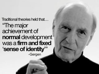 “Themajor
achievementof
normaldevelopment
wasafirmandfixed
‘senseofidentity’”
-Gergen
Traditionaltheoriesheldthat…
 