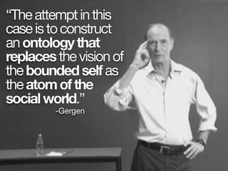 “Theattemptinthis
caseistoconstruct
anontologythat
replacesthevisionof
theboundedselfas
theatomofthe
socialworld.”
-Gergen
 