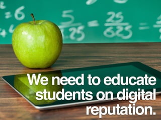 We need to educate
students on digital
reputation.
 
