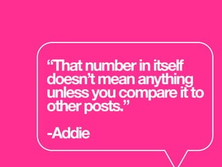“Thatnumberinitself
doesn’tmeananything
unlessyoucompareitto
otherposts.”
-Addie
 
