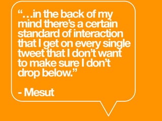 “…inthebackofmy
mindthere’sacertain
standardofinteraction
thatIgetoneverysingle
tweetthatIdon’twant
tomakesureIdon’t
dropbelow.”
-Mesut
 