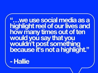 “…weusesocialmediaasa
highlightreelofourlivesand
howmanytimesoutoften
wouldyousaythatyou
wouldn'tpostsomething
becauseit'snotahighlight.”
-Hallie
 