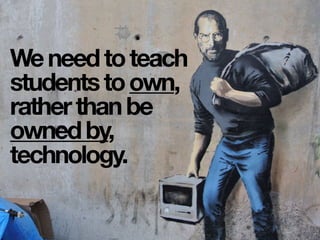 Weneedtoteach
studentstoown,
ratherthanbe
ownedby,
technology.
 