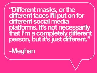 “Differentmasks,orthe
differentfacesI'llputonfor
differentsocialmedia
platforms.It’snotnecessarily
thatI'macompletelydifferent
person,butit'sjustdifferent.”
-Meghan
 