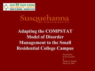 Adapting the COMPSTAT
    Model of Disorder
 Management to the Small
Residential College Campus
                     Presented by:
                     D. Eric Lassahn
                     &
                     Thomas A. Rambo
                     March 29, 2009
 