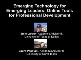 Emerging Technology for
Emerging Leaders: Online Tools
 for Professional Development



      Julie Larsen, Academic Advisor II,
         University of Texas at Dallas




     Laura Pasquini, Academic Advisor II,
          University of North Texas
 