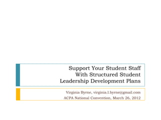 Support Your Student Staff
     With Structured Student
Leadership Development Plans

  Virginia Byrne, virginia.l.byrne@gmail.com
 ACPA National Convention, March 26, 2012
 