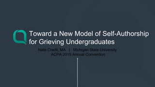 Nate Cradit, MA | Michigan State University 
ACPA 2015 Annual Convention
Toward a New Model of Self-Authorship
for Grieving Undergraduates
 