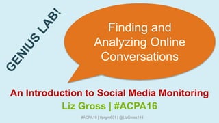 #ACPA16 | #prgm601 | @LizGross144
Finding and
Analyzing Online
Conversations
An Introduction to Social Media Monitoring
Liz Gross | #ACPA16
 