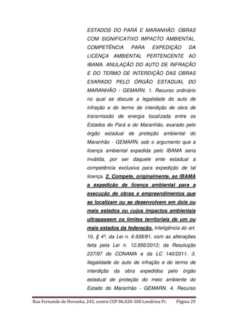 ESTADOS DO PARÁ E MARANHÃO. OBRAS 
COM SIGNIFICATIVO IMPACTO AMBIENTAL. 
COMPETÊNCIA PARA EXPEDIÇÃO DA 
LICENÇA AMBIENTAL PERTENCENTE AO 
IBAMA. ANULAÇÃO DO AUTO DE INFRAÇÃO 
E DO TERMO DE INTERDIÇÃO DAS OBRAS 
EXARADO PELO ÓRGÃO ESTADUAL DO 
MARANHÃO - GEMARN. 1. Recurso ordinário 
no qual se discute a legalidade do auto de 
infração e do termo de interdição de obra de 
transmissão de energia localizada entre os 
Estados do Pará e do Maranhão, exarado pelo 
órgão estadual de proteção ambiental do 
Maranhão - GEMARN, sob o argumento que a 
licença ambiental expedida pelo IBAMA seria 
inválida, por ser daquele ente estadual a 
competência exclusiva para expedição de tal 
licença. 2. Compete, originalmente, ao IBAMA 
a expedição de licença ambiental para a 
execução de obras e empreendimentos que 
se localizam ou se desenvolvem em dois ou 
mais estados ou cujos impactos ambientais 
ultrapassem os limites territoriais de um ou 
mais estados da federação. Inteligência do art. 
10, § 4º, da Lei n. 6.938/81, com as alterações 
feita pela Lei n. 12.856/2013; da Resolução 
237/97 do CONAMA e da LC 140/2011. 3. 
Ilegalidade do auto de infração e do termo de 
interdição da obra expedidos pelo órgão 
estadual de proteção do meio ambiente do 
Estado do Maranhão - GEMARN. 4. Recurso 
Rua Fernando de Noronha, 243, centro CEP 86.020-300 Londrina Pr. Página 29 
 