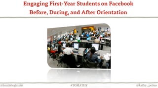 Engaging First-Year Students on Facebook
                    Before, During, and After Orientation




@tomkrieglstein                    #TOMATHY                  @kathy_petras
 