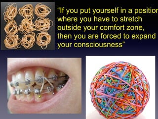 “If you put yourself in a position
where you have to stretch
outside your comfort zone,
then you are forced to expand
your consciousness”
 
