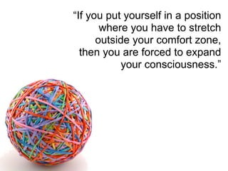 “If you put yourself in a position
where you have to stretch
outside your comfort zone,
then you are forced to expand
your consciousness.”
 