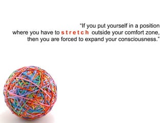 “If you put yourself in a position
where you have to s t r e t c h outside your comfort zone,
then you are forced to expand your consciousness.”
 